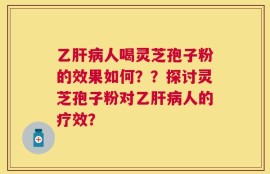 乙肝病人喝灵芝孢子粉的效果如何？？探讨灵芝孢子粉对乙肝病人的疗效？