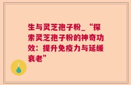 生与灵芝孢子粉_“探索灵芝孢子粉的神奇功效：提升免疫力与延缓衰老”