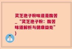 灵芝孢子粉味道是酸苦_“灵芝孢子粉：酸苦味道解析与健康益处”)