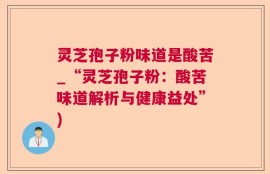 灵芝孢子粉味道是酸苦_“灵芝孢子粉：酸苦味道解析与健康益处”)