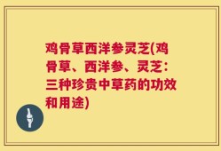 鸡骨草西洋参灵芝(鸡骨草、西洋参、灵芝：三种珍贵中草药的功效和用途)