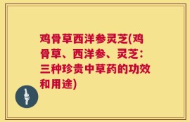 鸡骨草西洋参灵芝(鸡骨草、西洋参、灵芝：三种珍贵中草药的功效和用途)