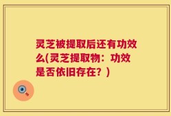 灵芝被提取后还有功效么(灵芝提取物：功效是否依旧存在？)