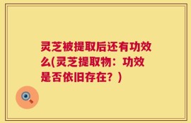 灵芝被提取后还有功效么(灵芝提取物：功效是否依旧存在？)