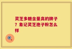 灵芝多糖含量高的牌子？象记灵芝孢子粉怎么样