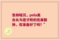 告别暗沉，pola美白丸与孢子粉的完美联袂，你准备好了吗？”