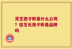 灵芝孢子粉是什么公司？信芝元孢子粉是品牌吗