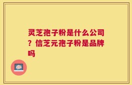 灵芝孢子粉是什么公司？信芝元孢子粉是品牌吗