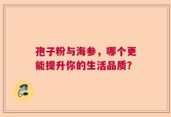 孢子粉与海参，哪个更能提升你的生活品质？