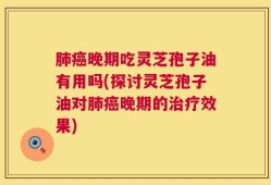 肺癌晚期吃灵芝孢子油有用吗(探讨灵芝孢子油对肺癌晚期的治疗效果)
