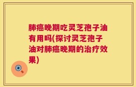 肺癌晚期吃灵芝孢子油有用吗(探讨灵芝孢子油对肺癌晚期的治疗效果)