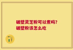 破壁灵芝粉可以煮吗？破壁粉该怎么吃
