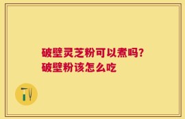 破壁灵芝粉可以煮吗？破壁粉该怎么吃