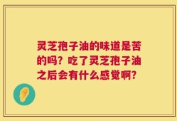 灵芝孢子油的味道是苦的吗？吃了灵芝孢子油之后会有什么感觉啊？