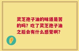 灵芝孢子油的味道是苦的吗？吃了灵芝孢子油之后会有什么感觉啊？