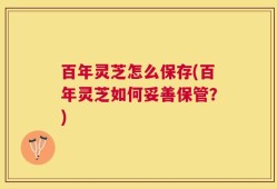 百年灵芝怎么保存(百年灵芝如何妥善保管？)