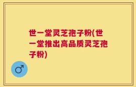 世一堂灵芝孢子粉(世一堂推出高品质灵芝孢子粉)