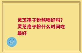 灵芝孢子粉熬喝好吗？灵芝孢子粉什么时间吃最好