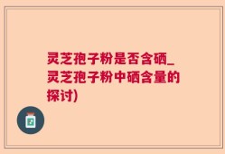 灵芝孢子粉是否含硒_灵芝孢子粉中硒含量的探讨)