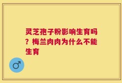 灵芝孢子粉影响生育吗？梅兰肉肉为什么不能生育
