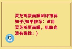 灵芝鸡蛋面膜测评推荐知乎(知乎推荐：试用灵芝鸡蛋面膜，肌肤光滑有弹性！)