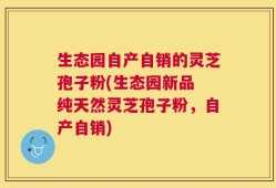生态园自产自销的灵芝孢子粉(生态园新品 纯天然灵芝孢子粉，自产自销)