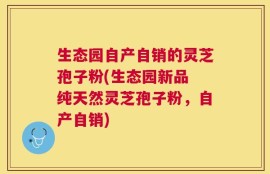 生态园自产自销的灵芝孢子粉(生态园新品 纯天然灵芝孢子粉，自产自销)
