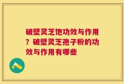 破壁灵芝饱功效与作用？破壁灵芝孢子粉的功效与作用有哪些