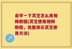 自学一下灵芝怎么用视频教程(灵芝使用视频教程，完整演示灵芝使用方法)