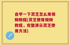 自学一下灵芝怎么用视频教程(灵芝使用视频教程，完整演示灵芝使用方法)