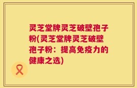 灵芝堂牌灵芝破壁孢子粉(灵芝堂牌灵芝破壁孢子粉：提高免疫力的健康之选)