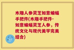 木雕人参灵芝如意蝙蝠手把件(木雕手把件-如意蝙蝠灵芝人参，传统文化与现代美学完美结合)