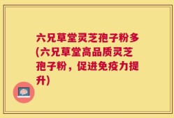 六兄草堂灵芝孢子粉多(六兄草堂高品质灵芝孢子粉，促进免疫力提升)
