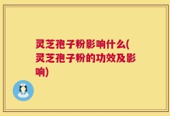 灵芝孢子粉影响什么(灵芝孢子粉的功效及影响)