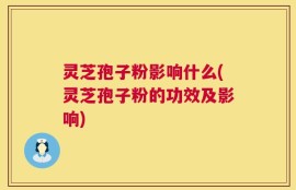 灵芝孢子粉影响什么(灵芝孢子粉的功效及影响)