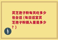 灵芝孢子粉每天吃多少包合适 (每日适宜灵芝孢子粉摄入量是多少？)