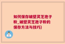 如何保存破壁灵芝孢子粉_破壁灵芝孢子粉的保存方法与技巧)