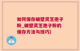 如何保存破壁灵芝孢子粉_破壁灵芝孢子粉的保存方法与技巧)