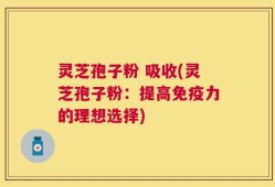 灵芝孢子粉 吸收(灵芝孢子粉：提高免疫力的理想选择)