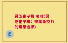 灵芝孢子粉 吸收(灵芝孢子粉：提高免疫力的理想选择)
