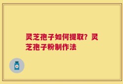 灵芝孢子如何提取？灵芝孢子粉制作法