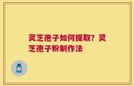 灵芝孢子如何提取？灵芝孢子粉制作法