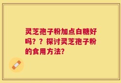 灵芝孢子粉加点白糖好吗？？探讨灵芝孢子粉的食用方法？