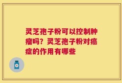 灵芝孢子粉可以控制肿瘤吗？灵芝孢子粉对癌症的作用有哪些
