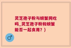 灵芝孢子粉与螃蟹同吃吗_灵芝孢子粉和螃蟹能否一起食用？)