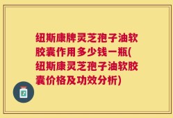 纽斯康牌灵芝孢子油软胶囊作用多少钱一瓶(纽斯康灵芝孢子油软胶囊价格及功效分析)