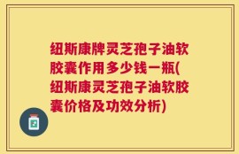纽斯康牌灵芝孢子油软胶囊作用多少钱一瓶(纽斯康灵芝孢子油软胶囊价格及功效分析)