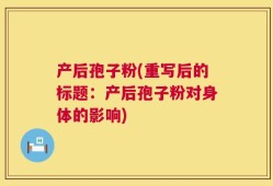 产后孢子粉(重写后的标题：产后孢子粉对身体的影响)