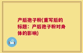产后孢子粉(重写后的标题：产后孢子粉对身体的影响)