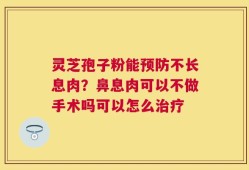 灵芝孢子粉能预防不长息肉？鼻息肉可以不做手术吗可以怎么治疗